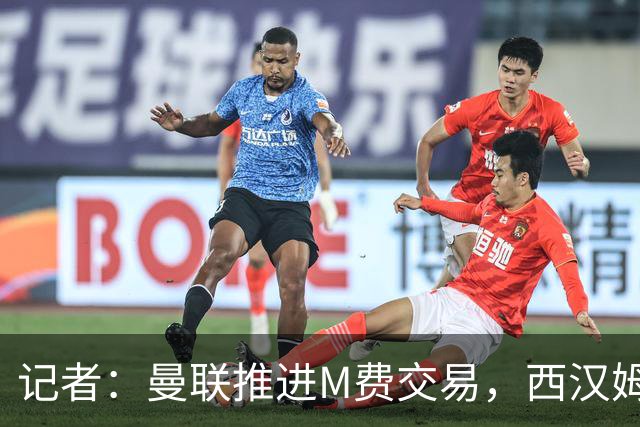 记者：曼联推进M费交易，西汉姆联要价8000万-8500万镑